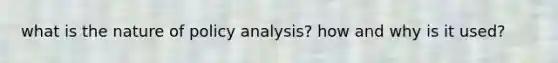 what is the nature of policy analysis? how and why is it used?