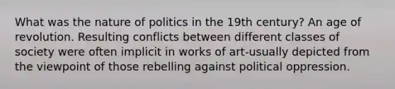 What was the nature of politics in the 19th century? An age of revolution. Resulting conflicts between different classes of society were often implicit in works of art-usually depicted from the viewpoint of those rebelling against political oppression.