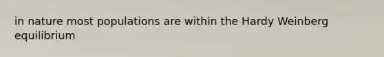 in nature most populations are within the Hardy Weinberg equilibrium