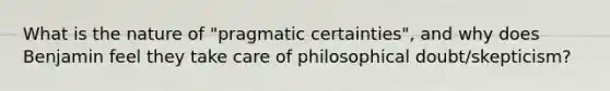 What is the nature of "pragmatic certainties", and why does Benjamin feel they take care of philosophical doubt/skepticism?