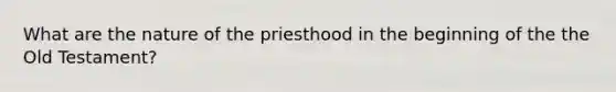 What are the nature of the priesthood in the beginning of the the Old Testament?