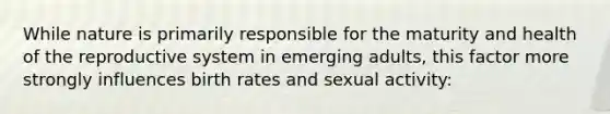 While nature is primarily responsible for the maturity and health of the reproductive system in emerging adults, this factor more strongly influences birth rates and sexual activity: