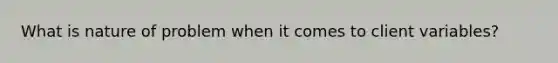 What is nature of problem when it comes to client variables?