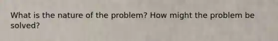 What is the nature of the problem? How might the problem be solved?