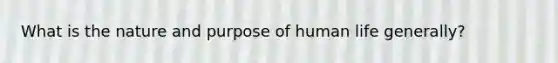 What is the nature and purpose of human life generally?