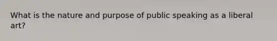 What is the nature and purpose of public speaking as a liberal art?