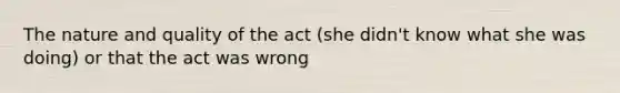 The nature and quality of the act (she didn't know what she was doing) or that the act was wrong