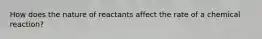 How does the nature of reactants affect the rate of a chemical reaction?