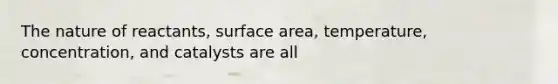 The nature of reactants, surface area, temperature, concentration, and catalysts are all