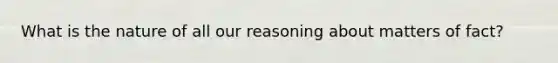 What is the nature of all our reasoning about matters of fact?