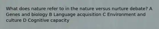 What does nature refer to in the nature versus nurture debate? A Genes and biology B Language acquisition C Environment and culture D Cognitive capacity