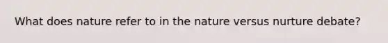 What does nature refer to in the nature versus nurture debate?