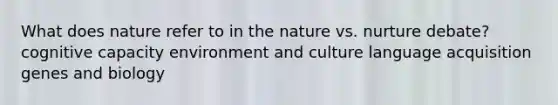 What does nature refer to in the nature vs. nurture debate? cognitive capacity environment and culture language acquisition genes and biology