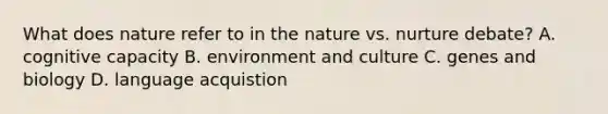 What does nature refer to in the nature vs. nurture debate? A. cognitive capacity B. environment and culture C. genes and biology D. language acquistion