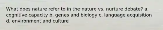 What does nature refer to in the nature vs. nurture debate? a. cognitive capacity b. genes and biology c. language acquisition d. environment and culture