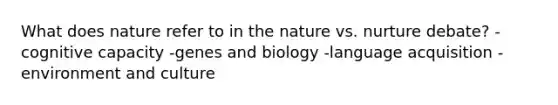 What does nature refer to in the nature vs. nurture debate? -cognitive capacity -genes and biology -language acquisition -environment and culture