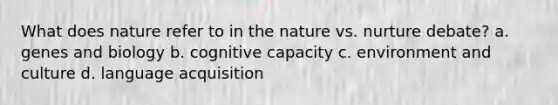 What does nature refer to in the nature vs. nurture debate? a. genes and biology b. cognitive capacity c. environment and culture d. language acquisition