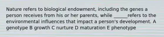 Nature refers to biological endowment, including the genes a person receives from his or her parents, while ______refers to the environmental influences that impact a person's development. A genotype B growth C nurture D maturation E phenotype