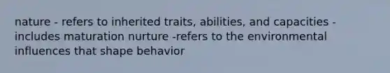 nature - refers to inherited traits, abilities, and capacities - includes maturation nurture -refers to the environmental influences that shape behavior