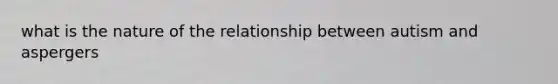 what is the nature of the relationship between autism and aspergers