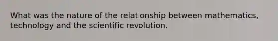 What was the nature of the relationship between mathematics, technology and the scientific revolution.