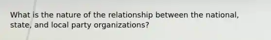 What is the nature of the relationship between the national, state, and local party organizations?