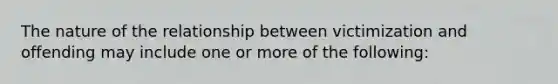 The nature of the relationship between victimization and offending may include one or more of the following: