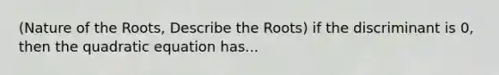 (Nature of the Roots, Describe the Roots) if the discriminant is 0, then the quadratic equation has...