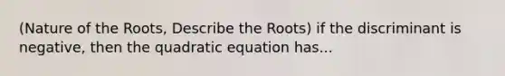 (Nature of the Roots, Describe the Roots) if the discriminant is negative, then the quadratic equation has...