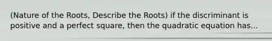 (Nature of the Roots, Describe the Roots) if the discriminant is positive and a perfect square, then the quadratic equation has...