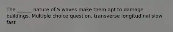 The ______ nature of S waves make them apt to damage buildings. Multiple choice question. transverse longitudinal slow fast