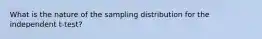 What is the nature of the sampling distribution for the independent t-test?