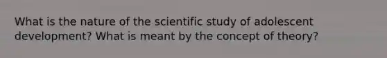 What is the nature of the scientific study of adolescent development? What is meant by the concept of theory?