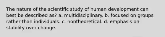 The nature of the scientific study of human development can best be described as? a. multidisciplinary. b. focused on groups rather than individuals. c. nontheoretical. d. emphasis on stability over change.