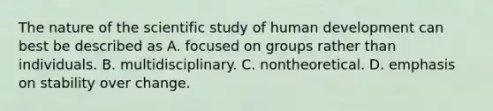 ​The nature of the scientific study of human development can best be described as ​A. focused on groups rather than individuals. B. ​multidisciplinary. ​C. nontheoretical. ​D. emphasis on stability over change.