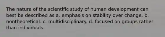 The nature of the scientific study of human development can best be described as a. emphasis on stability over change. b. nontheoretical. c. multidisciplinary. d. focused on groups rather than individuals.