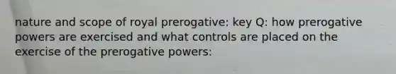 nature and scope of royal prerogative: key Q: how prerogative powers are exercised and what controls are placed on the exercise of the prerogative powers: