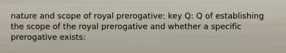 nature and scope of royal prerogative: key Q: Q of establishing the scope of the royal prerogative and whether a specific prerogative exists: