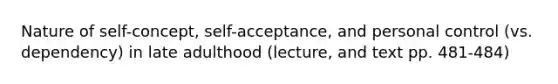 Nature of self-concept, self-acceptance, and personal control (vs. dependency) in late adulthood (lecture, and text pp. 481-484)