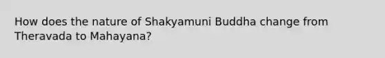 How does the nature of Shakyamuni Buddha change from Theravada to Mahayana?