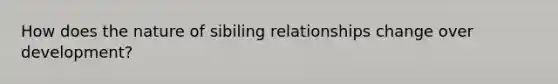 How does the nature of sibiling relationships change over development?