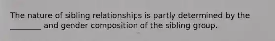 The nature of sibling relationships is partly determined by the ________ and gender composition of the sibling group.