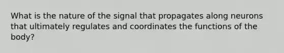 What is the nature of the signal that propagates along neurons that ultimately regulates and coordinates the functions of the body?