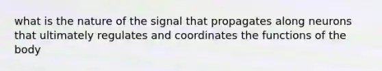 what is the nature of the signal that propagates along neurons that ultimately regulates and coordinates the functions of the body