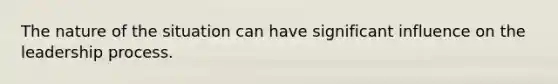 The nature of the situation can have significant influence on the leadership process.