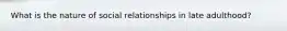 What is the nature of social relationships in late adulthood?