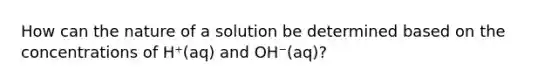 How can the nature of a solution be determined based on the concentrations of H⁺(aq) and OH⁻(aq)?