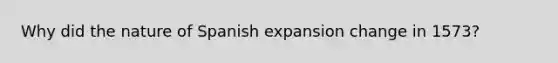 Why did the nature of Spanish expansion change in 1573?