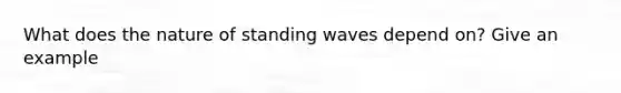 What does the nature of standing waves depend on? Give an example