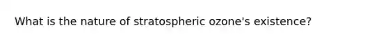 What is the nature of stratospheric ozone's existence?